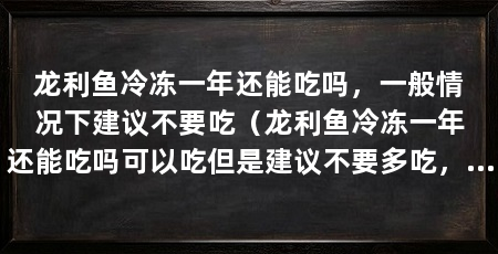 龙利鱼冷冻一年还能吃吗,一般情况下建议不要吃(龙利鱼冷冻一年还能吃吗可以吃但是建议不要多吃,毕竟时间太长