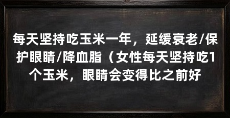 每天坚持吃玉米一年,延缓衰老/保护眼睛/降血脂(女性每天坚持吃1个玉米,眼睛会变得比之前好