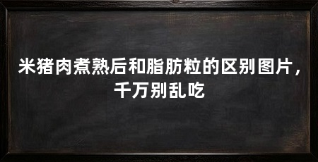 米猪肉煮熟后和脂肪粒的区别图片,千万别乱吃