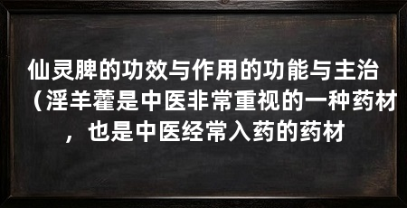 仙灵脾的功效与作用的功能与主治(淫羊藿是中医非常重视的一种药材,也是中医经常入药的药材