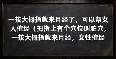 一按大拇指就来月经了，可以帮女人催经（拇指上有个穴位叫脏穴，一按大拇指就来月经，女性催经