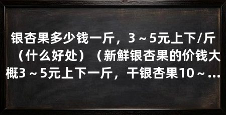 银杏果多少钱一斤，3～5元上下/斤（什么好处）（新鮮银杏果的价钱大概3～5元上下一斤，干银杏果10～5零元上下一斤