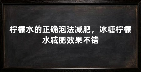 柠檬水的正确泡法减肥，冰糖柠檬水减肥效果不错