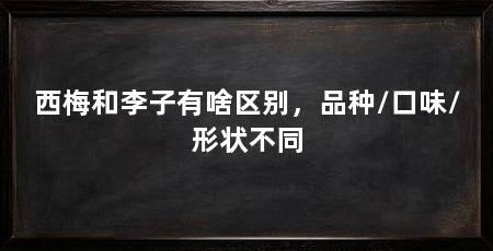 西梅和李子有啥区别,品种/口味/形状不同