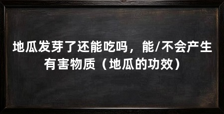 地瓜发芽了还能吃吗，能/不会产生有害物质（地瓜的功效）