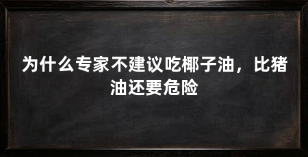 为什么专家不建议吃椰子油,比猪油还要危险
