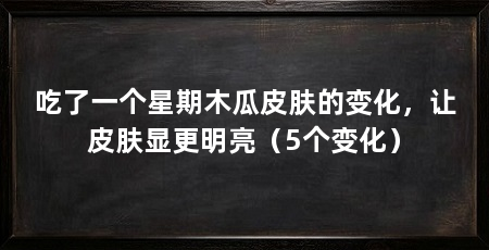 吃了一个星期木瓜皮肤的变化,让皮肤显更明亮(5个变化)