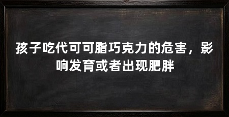 孩子吃代可可脂巧克力的危害,影响发育或者出现肥胖