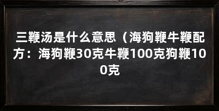 三鞭汤是什么意思(海狗鞭牛鞭配方:海狗鞭30克牛鞭100克狗鞭100克