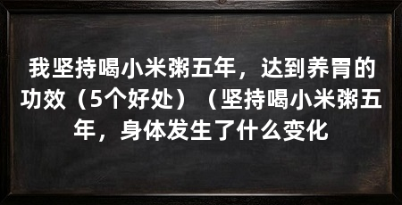 我坚持喝小米粥五年,达到养胃的功效(5个好处)(坚持喝小米粥五年,身体发生了什么变化