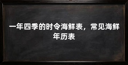 一年四季的时令海鲜表，常见海鲜年历表