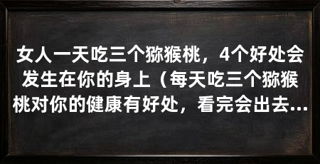 女人一天吃三个猕猴桃,4个好处会发生在你的身上(每天吃三个猕猴桃对你的健康有好处,看完会出去买