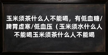 玉米须茶什么人不能喝，有低血糖/脾胃虚寒/低血压（玉米须水什么人不能喝玉米须茶什么人不能喝