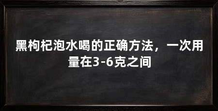 黑枸杞泡水喝的正确方法,一次用量在3-6克之间