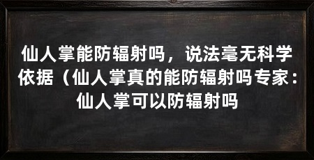 仙人掌能防辐射吗，说法毫无科学依据（仙人掌真的能防辐射吗专家：仙人掌可以防辐射吗