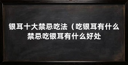 银耳十大禁忌吃法（吃银耳有什么禁忌吃银耳有什么好处