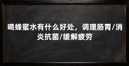 喝蜂蜜水有什么好处,调理肠胃/消炎抗菌/缓解疲劳