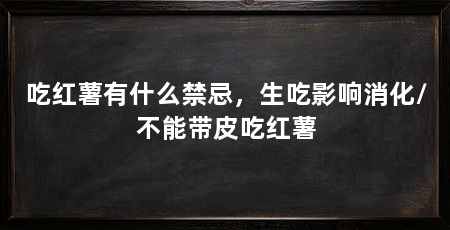 吃红薯有什么禁忌，生吃影响消化/不能带皮吃红薯
