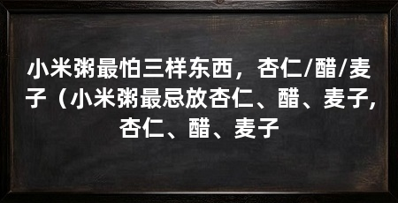小米粥最怕三样东西，杏仁/醋/麦子（小米粥最忌放杏仁、醋、麦子,杏仁、醋、麦子