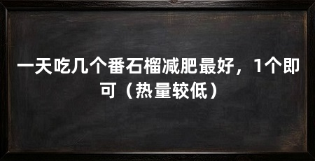 一天吃几个番石榴减肥最好，1个即可（热量较低）