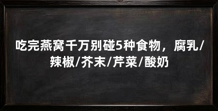吃完燕窝千万别碰5种食物,腐乳/辣椒/芥末/芹菜/酸奶