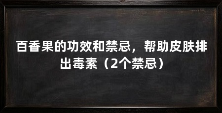 百香果的功效和禁忌，帮助皮肤排出毒素（2个禁忌）