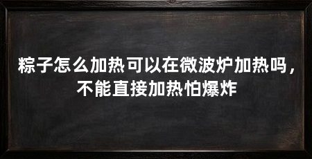 粽子怎么加热可以在微波炉加热吗，不能直接加热怕爆炸