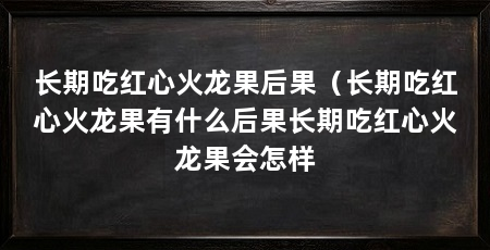 长期吃红心火龙果后果(长期吃红心火龙果有什么后果长期吃红心火龙果会怎样
