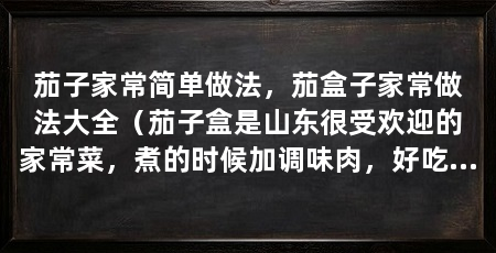 茄子家常简单做法，茄盒子家常做法大全（茄子盒是山东很受欢迎的家常菜，煮的时候加调味肉，好吃又脆