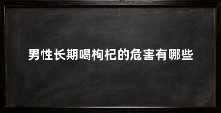 男性长期喝枸杞的危害有哪些