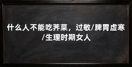 什么人不能吃荠菜，过敏/脾胃虚寒/生理时期女人