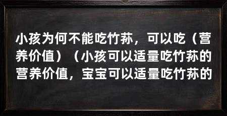 小孩为何不能吃竹荪，可以吃（营养价值）（小孩可以适量吃竹荪的营养价值，宝宝可以适量吃竹荪的