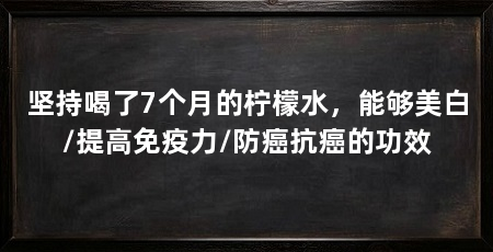 坚持喝了7个月的柠檬水，能够美白/提高免疫力/防癌抗癌的功效