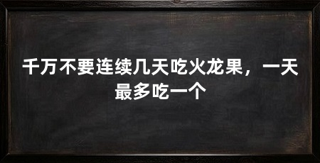 千万不要连续几天吃火龙果,一天最多吃一个