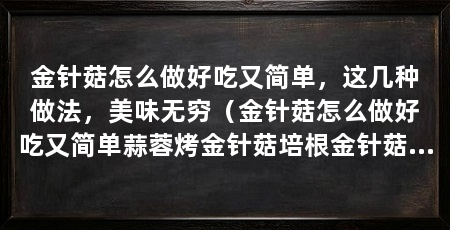 金针菇怎么做好吃又简单,这几种做法,美味无穷(金针菇怎么做好吃又简单蒜蓉烤金针菇培根金针菇卷
