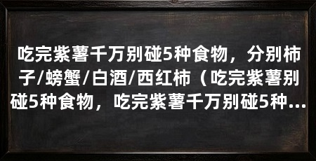 吃完紫薯千万别碰5种食物，分别柿子/螃蟹/白酒/西红柿（吃完紫薯别碰5种食物，吃完紫薯千万别碰5种食物