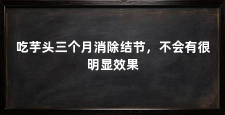 吃芋头三个月消除结节，不会有很明显效果