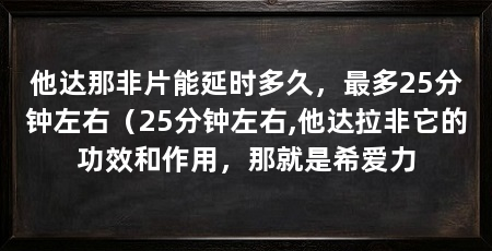 他达那非片能延时多久，最多25分钟左右（25分钟左右,他达拉非它的功效和作用，那就是希爱力