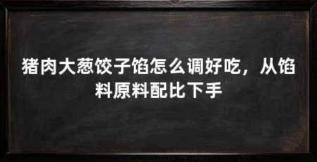 猪肉大葱饺子馅怎么调好吃，从馅料原料配比下手