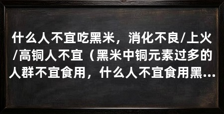 什么人不宜吃黑米,消化不良/上火/高铜人不宜(黑米中铜元素过多的人群不宜食用,什么人不宜食用黑米