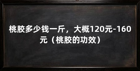 桃胶多少钱一斤，大概120元-160元（桃胶的功效）