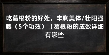 吃葛根粉的好处，丰胸美体/壮阳强腰（5个功效）（葛根粉的成效详细有哪些