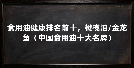 食用油健康排名前十，橄榄油/金龙鱼（中国食用油十大名牌）