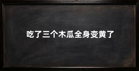 吃了三个木瓜全身变黄了