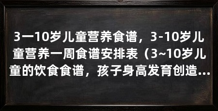 3一10岁儿童营养食谱,3-10岁儿童营养一周食谱安排表(3~10岁儿童的饮食食谱,孩子身高发育创造有利条件