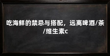 吃海鲜的禁忌与搭配,远离啤酒/茶/维生素c
