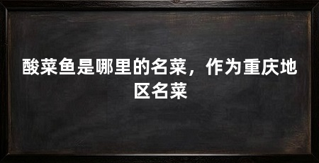 酸菜鱼是哪里的名菜，作为重庆地区名菜