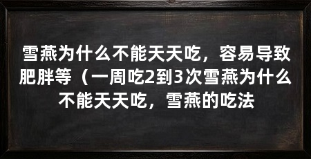 雪燕为什么不能天天吃,容易导致肥胖等(一周吃2到3次雪燕为什么不能天天吃,雪燕的吃法