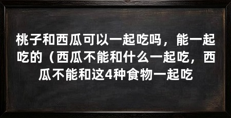 桃子和西瓜可以一起吃吗，能一起吃的（西瓜不能和什么一起吃，西瓜不能和这4种食物一起吃