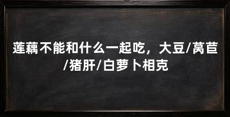 莲藕不能和什么一起吃，大豆/莴苣/猪肝/白萝卜相克
